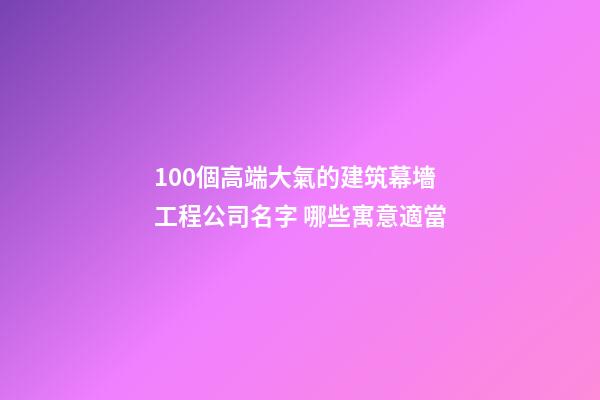 100個高端大氣的建筑幕墻工程公司名字 哪些寓意適當-第1張-公司起名-玄機派